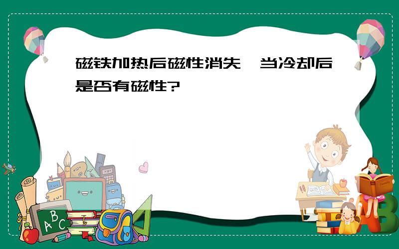 磁铁加热后磁性消失,当冷却后是否有磁性?