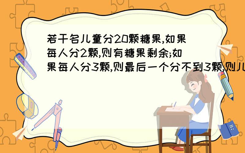 若干名儿童分20颗糖果,如果每人分2颗,则有糖果剩余;如果每人分3颗,则最后一个分不到3颗,则儿童数是多少?