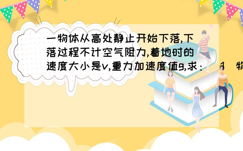 一物体从高处静止开始下落,下落过程不计空气阻力,着地时的速度大小是v,重力加速度值g,求：(1)物体下落的总时间,(2)物体下落的总高度,(3)若要考虑空气阻力,实际下落高度比起(2)问中算出的