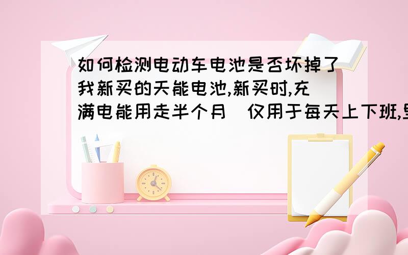 如何检测电动车电池是否坏掉了我新买的天能电池,新买时,充满电能用走半个月（仅用于每天上下班,里程固定）.用了不到半年后,充电后仅能使用五天,怀疑是电池坏了,找卖家保修,但是他通