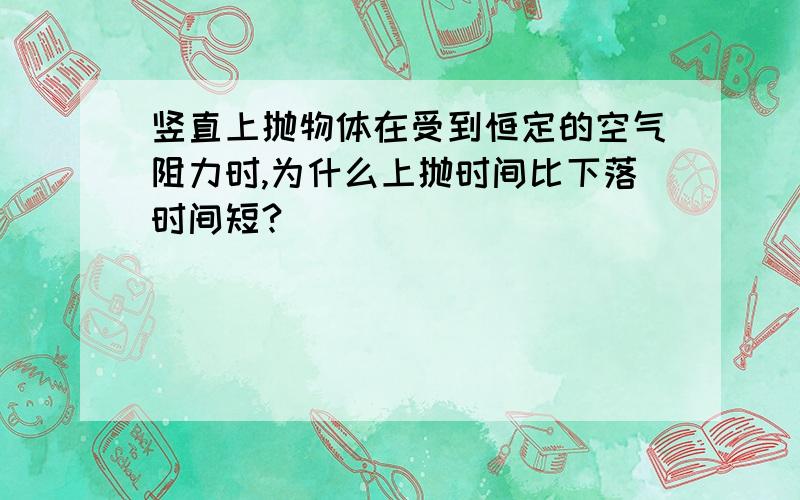 竖直上抛物体在受到恒定的空气阻力时,为什么上抛时间比下落时间短?