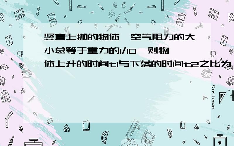 竖直上抛的物体,空气阻力的大小总等于重力的1/10,则物体上升的时间t1与下落的时间t2之比为——