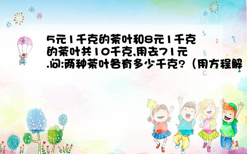 5元1千克的茶叶和8元1千克的茶叶共10千克,用去71元.问:两种茶叶各有多少千克?（用方程解