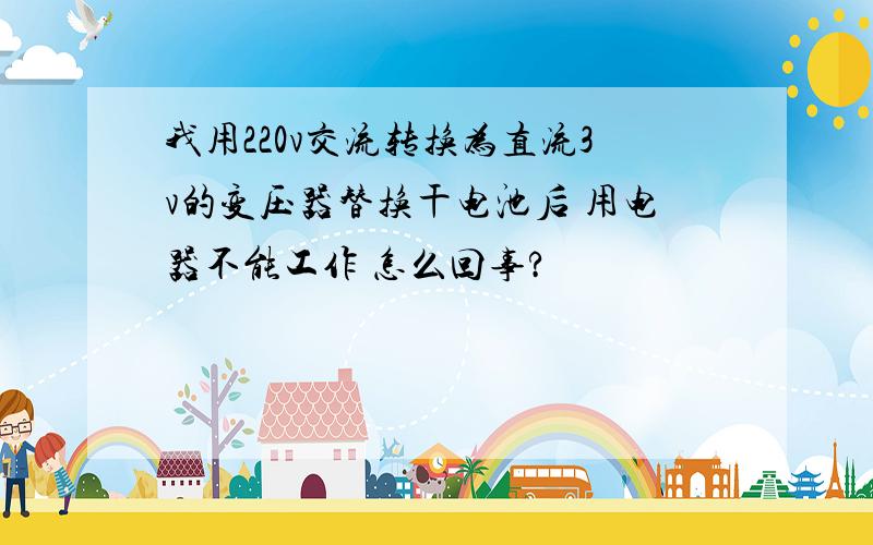 我用220v交流转换为直流3v的变压器替换干电池后 用电器不能工作 怎么回事?