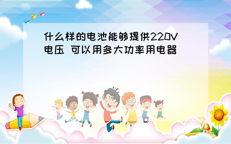 什么样的电池能够提供220V电压 可以用多大功率用电器