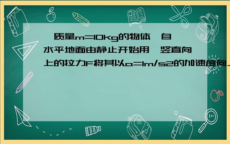 一质量m=10kg的物体,自水平地面由静止开始用一竖直向上的拉力F将其以a=1m/s2的加速度向上拉起(1)求物体上升4m时F的瞬时功率.(2)物体的重力势能如何变化?变化了多少?(3)物体的动能如何变化?变