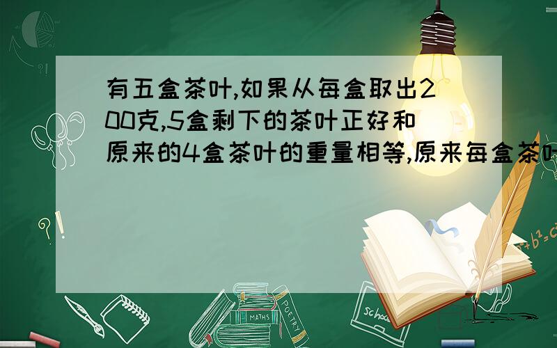 有五盒茶叶,如果从每盒取出200克,5盒剩下的茶叶正好和原来的4盒茶叶的重量相等,原来每盒茶叶有多少千克