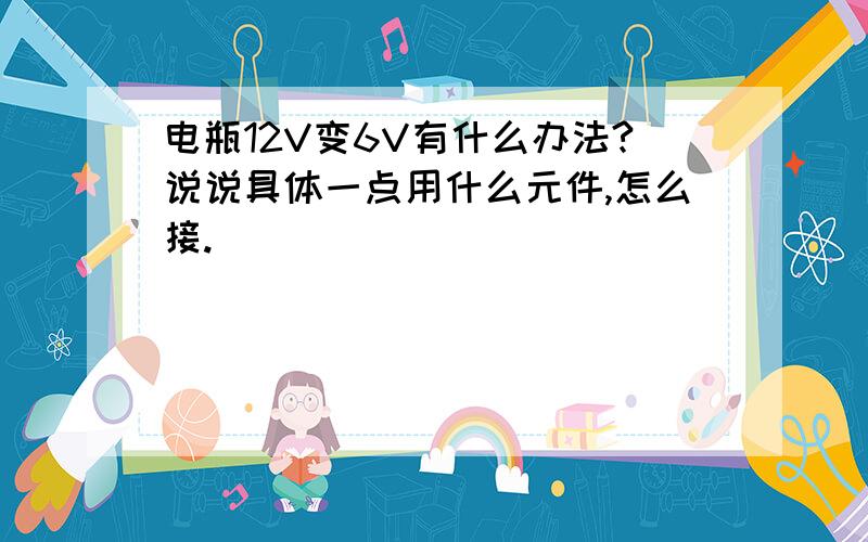 电瓶12V变6V有什么办法?说说具体一点用什么元件,怎么接.