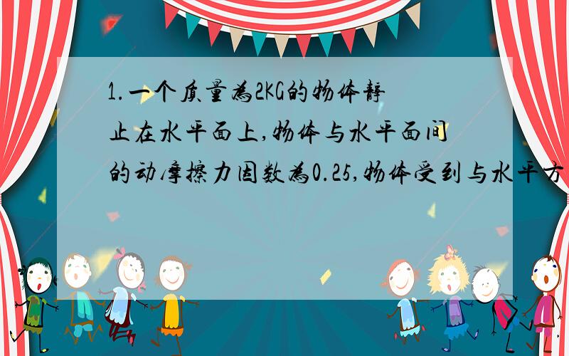 1.一个质量为2KG的物体静止在水平面上,物体与水平面间的动摩擦力因数为0.25,物体受到与水平方向成37度斜向上的拉力F=10N作用.求(g=10M/S^2,SIN37=0.6,COS37=0.8)(1)10S末物体的速度(2)若10S后撤去拉力,