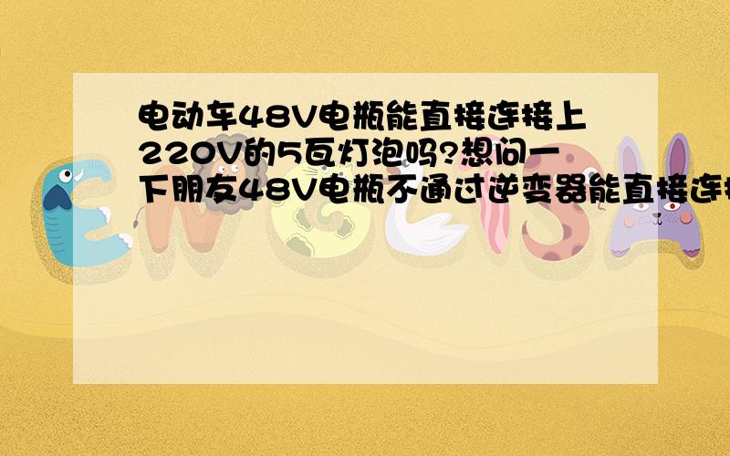 电动车48V电瓶能直接连接上220V的5瓦灯泡吗?想问一下朋友48V电瓶不通过逆变器能直接连接上220V的100瓦灯泡吗?