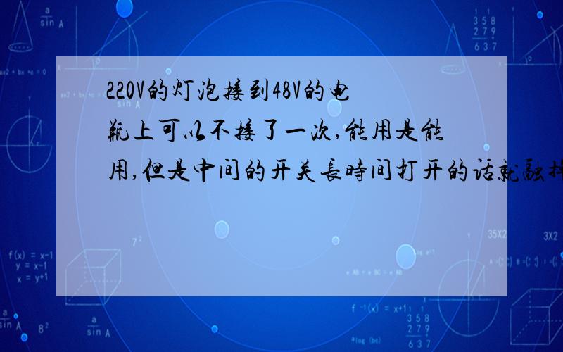 220V的灯泡接到48V的电瓶上可以不接了一次,能用是能用,但是中间的开关长时间打开的话就融掉了