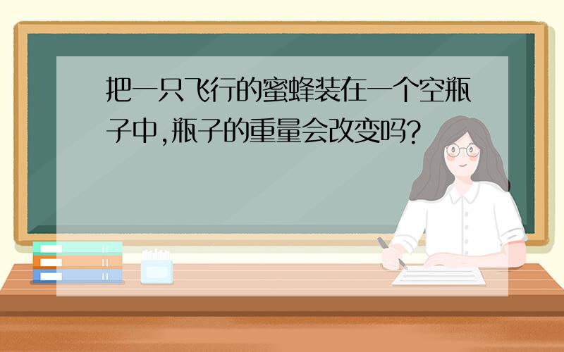 把一只飞行的蜜蜂装在一个空瓶子中,瓶子的重量会改变吗?