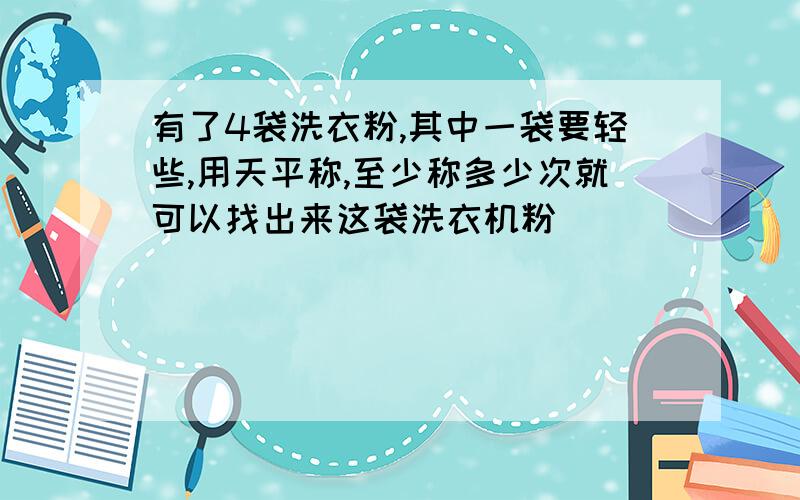 有了4袋洗衣粉,其中一袋要轻些,用天平称,至少称多少次就可以找出来这袋洗衣机粉