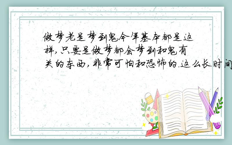 做梦老是梦到鬼今年基本都是这样,只要是做梦都会梦到和鬼有关的东西,非常可怕和恐怖的.这么长时间了一直都是这样,昨天晚上做了个梦还是梦到和鬼有关的,很恐怖.但是不知道什么人提醒