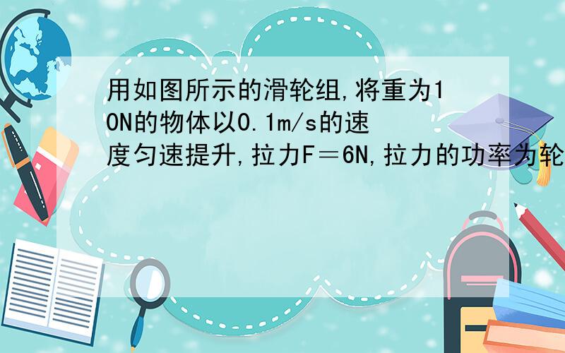 用如图所示的滑轮组,将重为10N的物体以0.1m/s的速度匀速提升,拉力F＝6N,拉力的功率为轮组的机械效率为＿＿＿＿＿.若不计绳重及摩擦,动滑轮的重力为＿＿＿＿＿＿N.）我要求功率的做法.急,