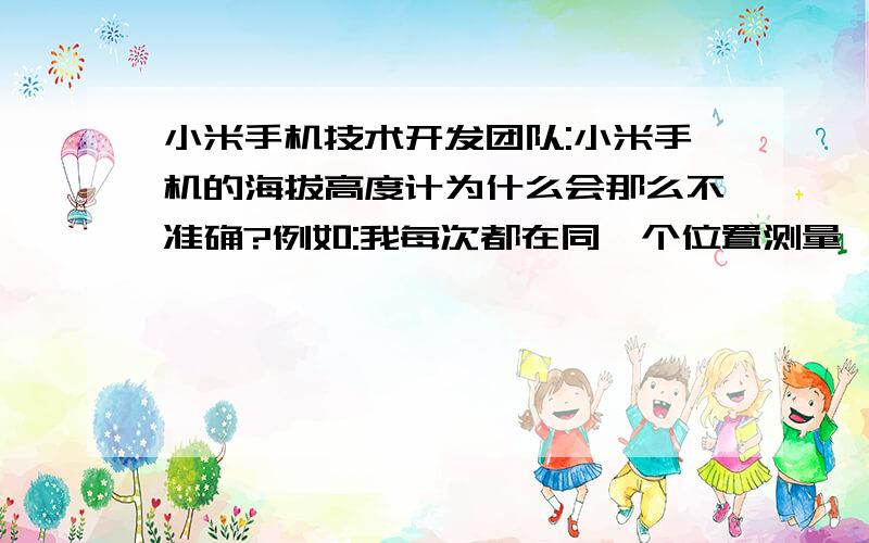 小米手机技术开发团队:小米手机的海拔高度计为什么会那么不准确?例如:我每次都在同一个位置测量,但是每天的高度都在不断变化,而且数据差距很大.例如我每天都在同一位置测量,显示每一