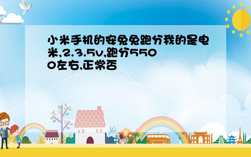 小米手机的安兔兔跑分我的是电米,2.3.5v,跑分5500左右,正常否