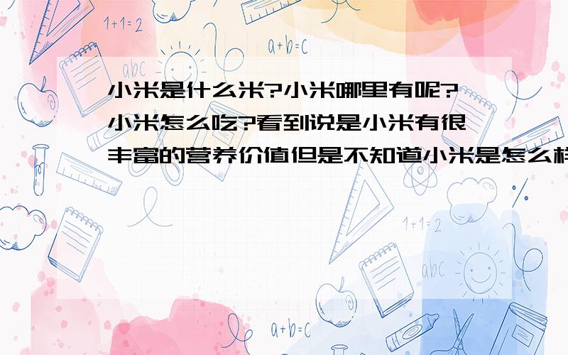 小米是什么米?小米哪里有呢?小米怎么吃?看到说是小米有很丰富的营养价值但是不知道小米是怎么样的另外小米哪里有?小米怎么吃?最近一直失眠,好痛苦,准备食疗