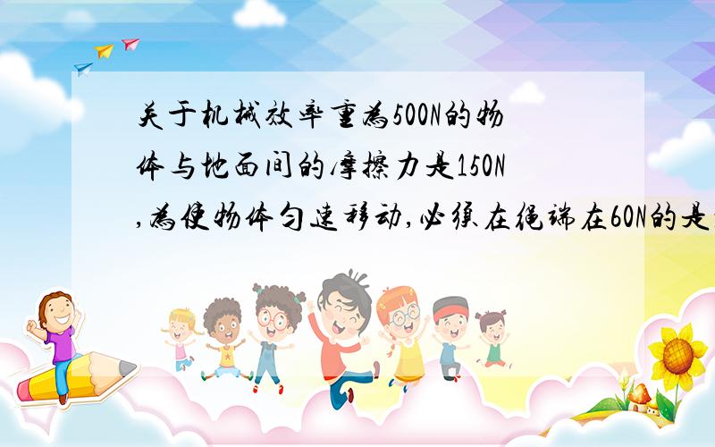 关于机械效率重为500N的物体与地面间的摩擦力是150N,为使物体匀速移动,必须在绳端在60N的是水平拉力,则滑轮组的机械效率为?若物体移动速度为0.2M/S,则1MIN内拉力是多少J?滑轮组有两股绳子连