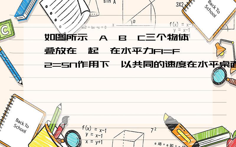 如图所示,A、B、C三个物体叠放在一起,在水平力F1=F2=5N作用下,以共同的速度在水平桌面上匀速运动.那么此时B物体作用于A的摩擦力多大?B物体作用于C的摩擦力多大?地面对C的摩擦力多大?