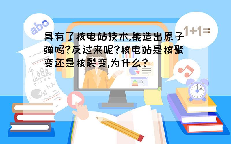 具有了核电站技术,能造出原子弹吗?反过来呢?核电站是核聚变还是核裂变,为什么?