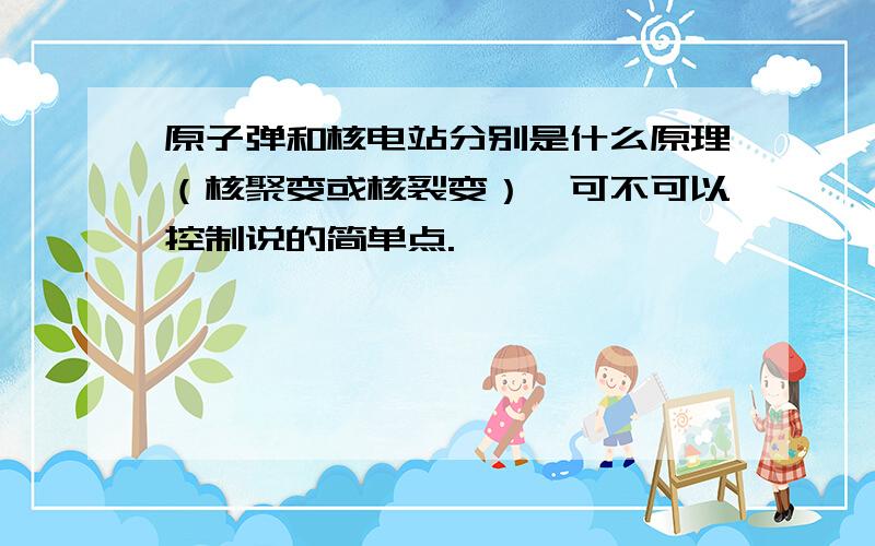 原子弹和核电站分别是什么原理（核聚变或核裂变）,可不可以控制说的简单点.