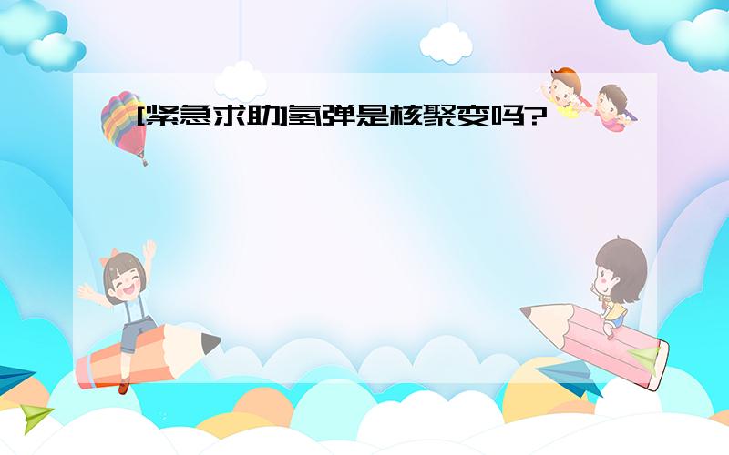 [紧急求助]氢弹是核聚变吗?