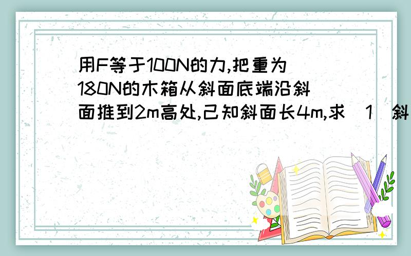 用F等于100N的力,把重为180N的木箱从斜面底端沿斜面推到2m高处,己知斜面长4m,求（1）斜面的机械效率 求