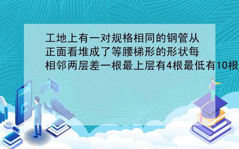 工地上有一对规格相同的钢管从正面看堆成了等腰梯形的形状每相邻两层差一根最上层有4根最低有10根这堆钢管共有几根A42 B49 C98 D无法计算