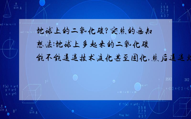 地球上的二氧化碳?突然的无知想法:地球上多起来的二氧化碳能不能通过技术液化甚至固化,然后通过火箭之类的送到外空间?温室效应想起来实在后果严重啊~