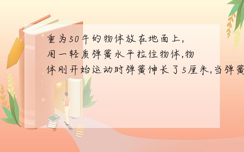 重为50牛的物体放在地面上,用一轻质弹簧水平拉住物体,物体刚开始运动时弹簧伸长了5厘米,当弹簧拉着物体匀速前进时,弹簧伸长了4厘米,已知弹簧的劲度系数k=150牛/米,求 1 ）物体所受最大静