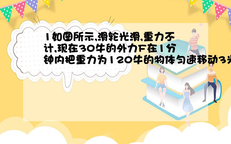 1如图所示,滑轮光滑,重力不计,现在30牛的外力F在1分钟内把重力为120牛的物体匀速移动3米则物体A受到的拉力牛2工人用一个动滑轮提起重物,他在绳端用3牛的拉力竖直向上匀速提起重物,不计