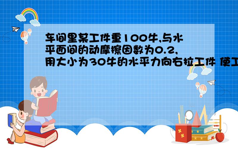 车间里某工件重100牛,与水平面间的动摩擦因数为0.2,用大小为30牛的水平力向右拉工件 使工件沿水平地面向右运动,求地面对工件的总作用力以及工件所受的合外力答案是102牛 78.7度 10牛 向右