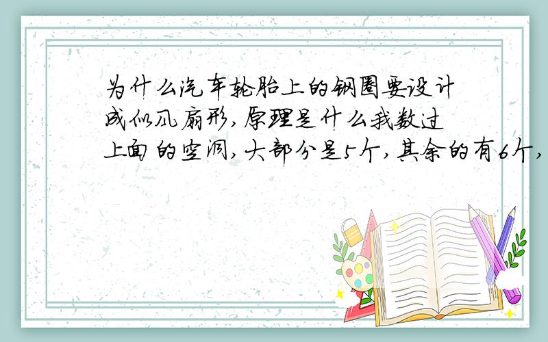 为什么汽车轮胎上的钢圈要设计成似风扇形,原理是什么我数过上面的空洞,大部分是5个,其余的有6个,有8个的.为什么有空洞阿.我曾经想过：流速越快,气压越低,那么车轮转动时大气压会对其