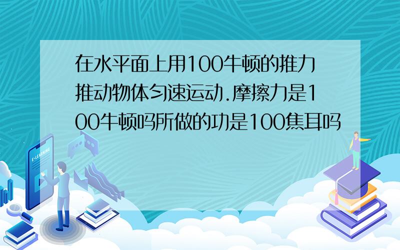 在水平面上用100牛顿的推力推动物体匀速运动.摩擦力是100牛顿吗所做的功是100焦耳吗