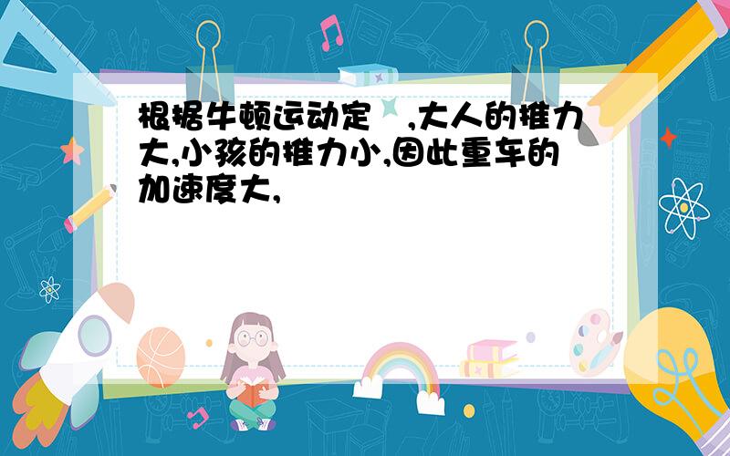 根据牛顿运动定侓,大人的推力大,小孩的推力小,因此重车的加速度大,