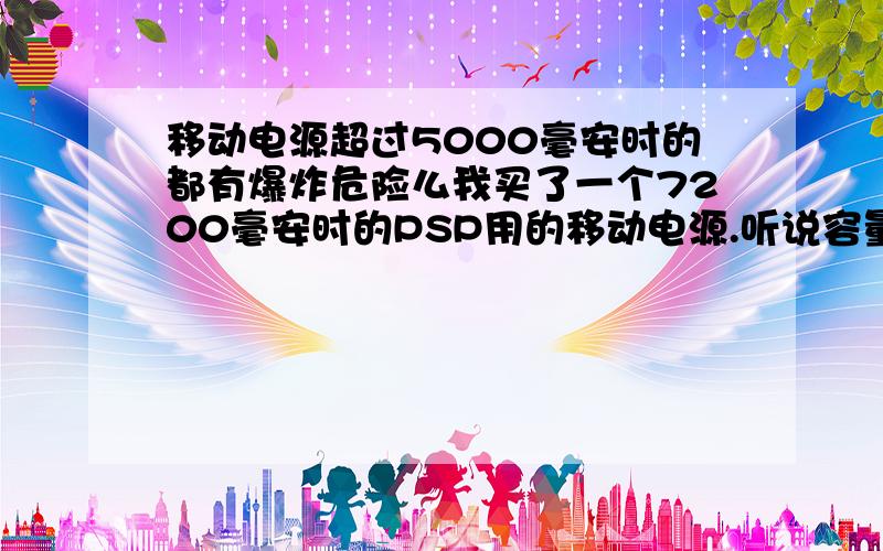 移动电源超过5000毫安时的都有爆炸危险么我买了一个7200毫安时的PSP用的移动电源.听说容量大于5000的有危险时么?