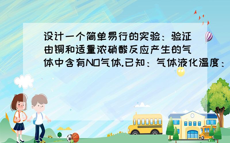 设计一个简单易行的实验：验证由铜和适量浓硝酸反应产生的气体中含有NO气体.已知：气体液化温度：NO2：20℃、NO：-152℃.本实验的目的是要验证Cu和浓HNO3反应产生的气体中有NO.画出设计的