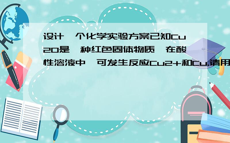 设计一个化学实验方案已知Cu2O是一种红色固体物质,在酸性溶液中,可发生反应Cu2+和Cu.请用已学的知识设计一个最简便的实验方案,来检验CuO经氢气还原所得到的红色产物中是否有Cu2O.请写出实