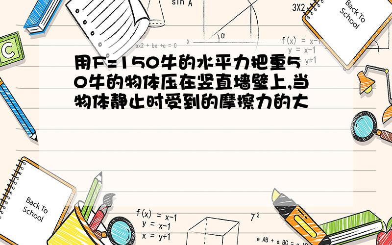 用F=150牛的水平力把重50牛的物体压在竖直墙壁上,当物体静止时受到的摩擦力的大