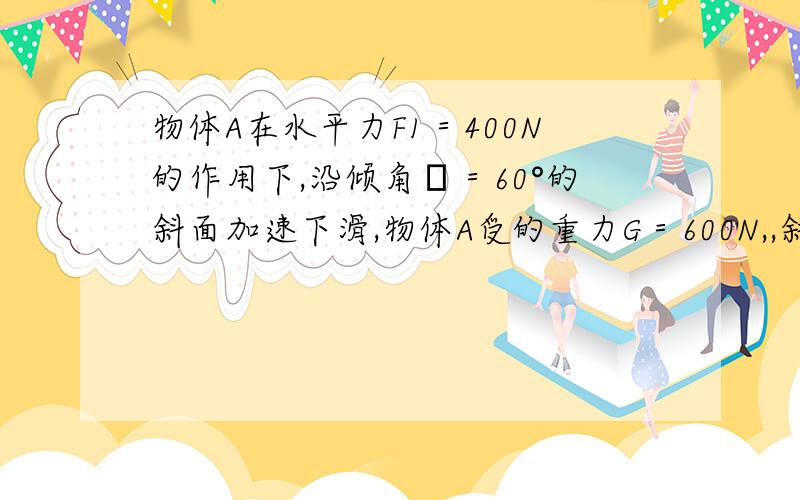 物体A在水平力F1＝400N的作用下,沿倾角θ＝60°的斜面加速下滑,物体A受的重力G＝600N,,斜面对物体A的支持力为＿＿＿＿＿＿,A与斜面间的动摩擦因数μ＝0.2,则物体下滑的加速度是________