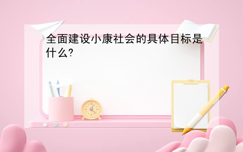 全面建设小康社会的具体目标是什么?