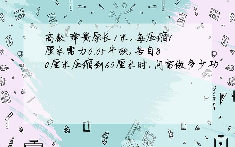 高数 弹簧原长1米,每压缩1厘米需力0.05牛顿,若自80厘米压缩到60厘米时,问需做多少功