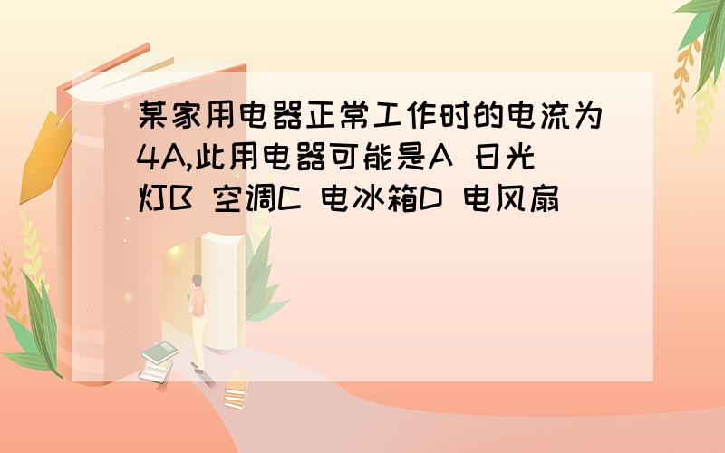 某家用电器正常工作时的电流为4A,此用电器可能是A 日光灯B 空调C 电冰箱D 电风扇