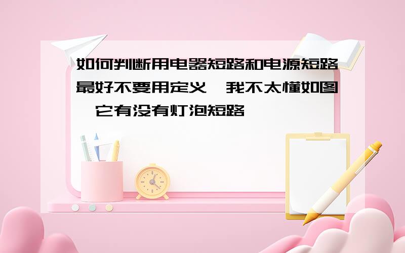 如何判断用电器短路和电源短路最好不要用定义,我不太懂如图,它有没有灯泡短路