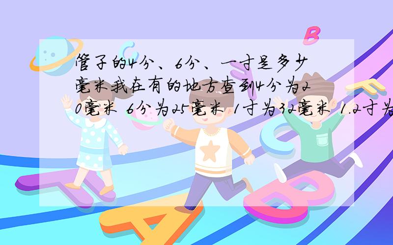 管子的4分、6分、一寸是多少毫米我在有的地方查到4分为20毫米 6分为25毫米 1寸为32毫米 1.2寸为40毫米 1.5寸为50毫米 ,在另外地方又说4分15毫米,6分为20毫米,我有点晕了,那个是正确的,还有公称