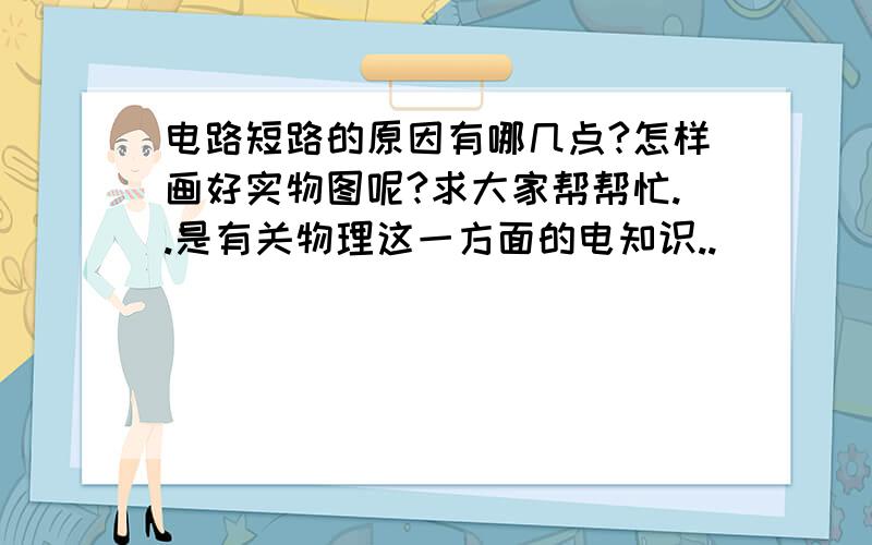 电路短路的原因有哪几点?怎样画好实物图呢?求大家帮帮忙..是有关物理这一方面的电知识..