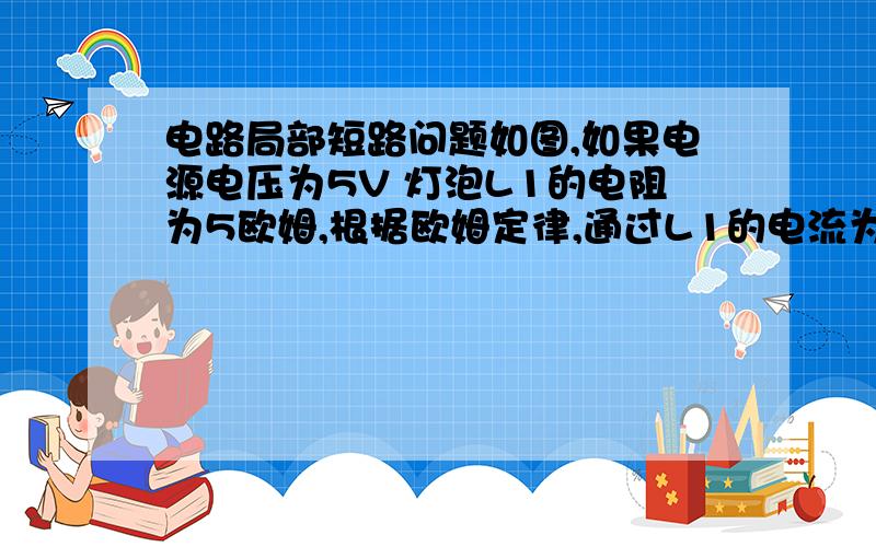 电路局部短路问题如图,如果电源电压为5V 灯泡L1的电阻为5欧姆,根据欧姆定律,通过L1的电流为1A,那为什么灯泡L1不亮呢?局部短路的原因是什么?我知道我的观点应该是错的 可我不知道为什么错