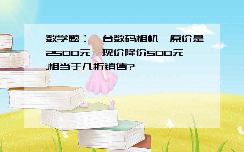 数学题；一台数码相机,原价是2500元,现价降价500元.相当于几折销售?