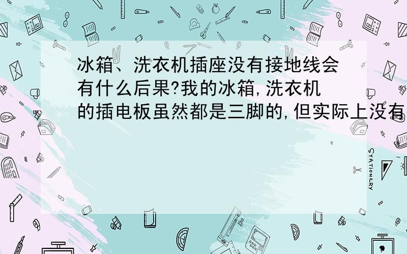 冰箱、洗衣机插座没有接地线会有什么后果?我的冰箱,洗衣机的插电板虽然都是三脚的,但实际上没有接电线,会有什么后果?请指教虽然没有接地线,电器都还是能启动的,但是我不知道没有接地